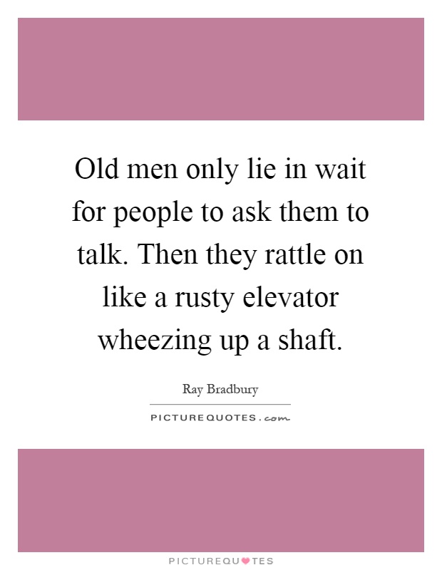 Old men only lie in wait for people to ask them to talk. Then they rattle on like a rusty elevator wheezing up a shaft Picture Quote #1