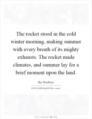 The rocket stood in the cold winter morning, making summer with every breath of its mighty exhausts. The rocket made climates, and summer lay for a brief moment upon the land Picture Quote #1