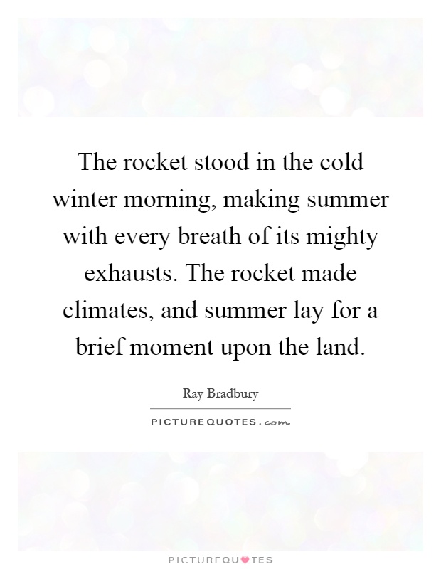 The rocket stood in the cold winter morning, making summer with every breath of its mighty exhausts. The rocket made climates, and summer lay for a brief moment upon the land Picture Quote #1