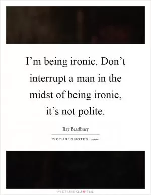 I’m being ironic. Don’t interrupt a man in the midst of being ironic, it’s not polite Picture Quote #1