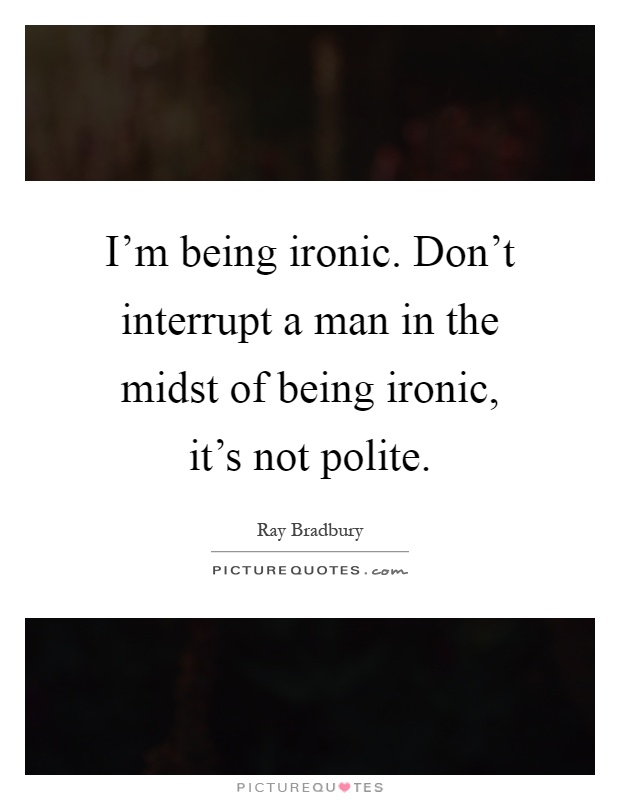 I'm being ironic. Don't interrupt a man in the midst of being ironic, it's not polite Picture Quote #1