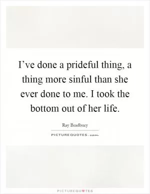 I’ve done a prideful thing, a thing more sinful than she ever done to me. I took the bottom out of her life Picture Quote #1