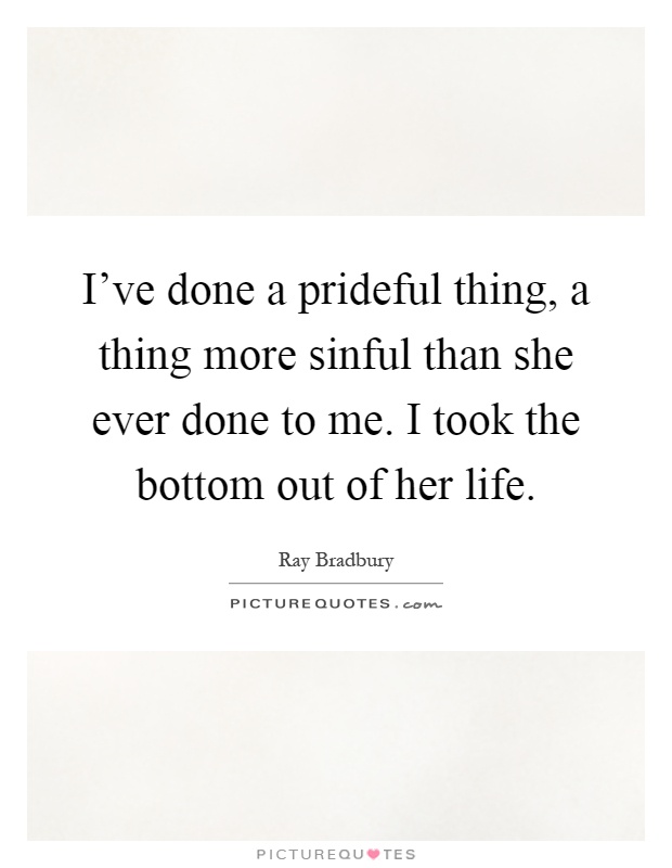 I've done a prideful thing, a thing more sinful than she ever done to me. I took the bottom out of her life Picture Quote #1