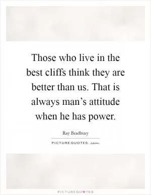 Those who live in the best cliffs think they are better than us. That is always man’s attitude when he has power Picture Quote #1