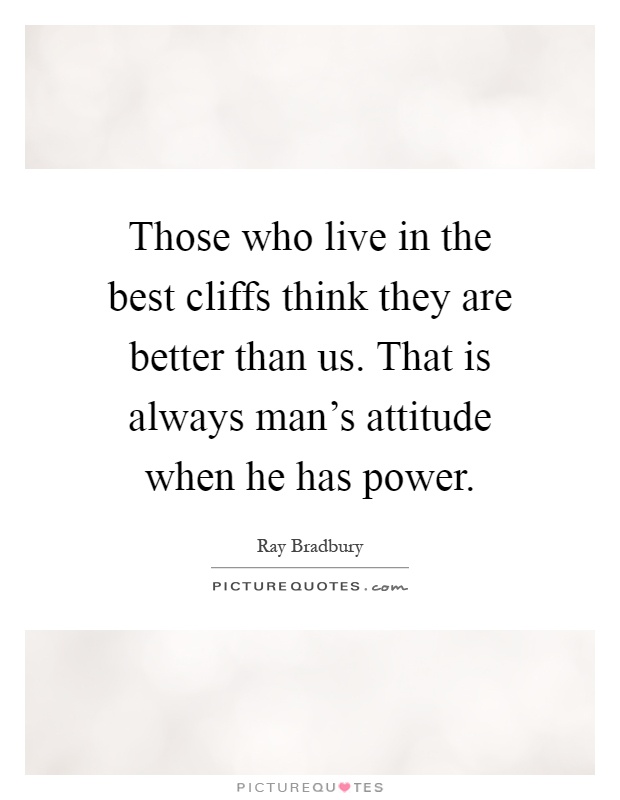 Those who live in the best cliffs think they are better than us. That is always man's attitude when he has power Picture Quote #1