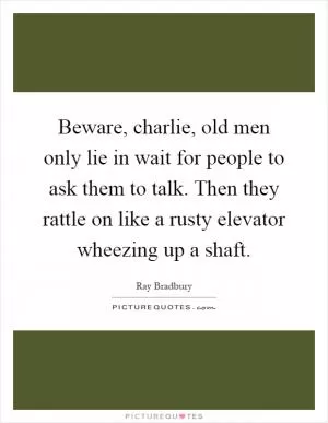 Beware, charlie, old men only lie in wait for people to ask them to talk. Then they rattle on like a rusty elevator wheezing up a shaft Picture Quote #1