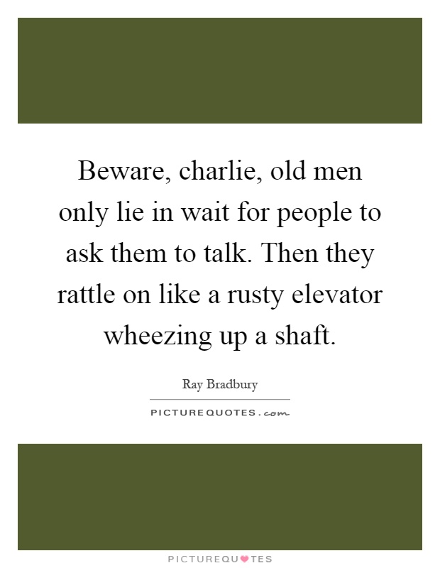 Beware, charlie, old men only lie in wait for people to ask them to talk. Then they rattle on like a rusty elevator wheezing up a shaft Picture Quote #1
