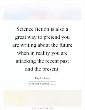 Science fiction is also a great way to pretend you are writing about the future when in reality you are attacking the recent past and the present Picture Quote #1