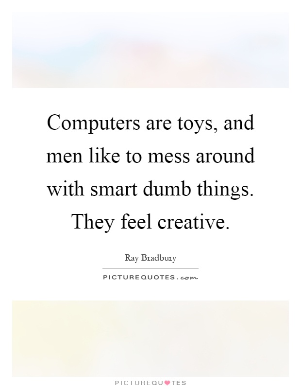 Computers are toys, and men like to mess around with smart dumb things. They feel creative Picture Quote #1