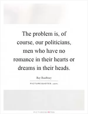 The problem is, of course, our politicians, men who have no romance in their hearts or dreams in their heads Picture Quote #1