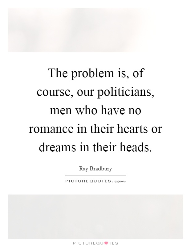 The problem is, of course, our politicians, men who have no romance in their hearts or dreams in their heads Picture Quote #1