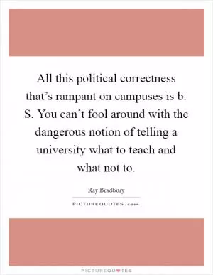 All this political correctness that’s rampant on campuses is b. S. You can’t fool around with the dangerous notion of telling a university what to teach and what not to Picture Quote #1