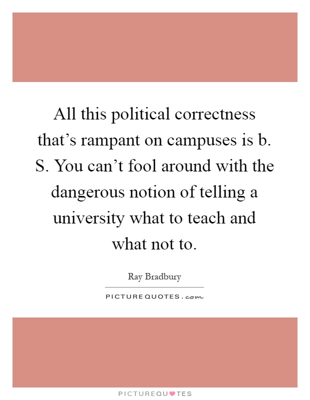 All this political correctness that's rampant on campuses is b. S. You can't fool around with the dangerous notion of telling a university what to teach and what not to Picture Quote #1