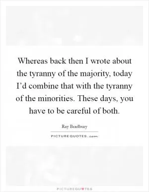 Whereas back then I wrote about the tyranny of the majority, today I’d combine that with the tyranny of the minorities. These days, you have to be careful of both Picture Quote #1