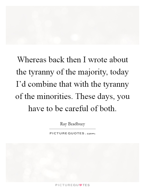 Whereas back then I wrote about the tyranny of the majority, today I'd combine that with the tyranny of the minorities. These days, you have to be careful of both Picture Quote #1