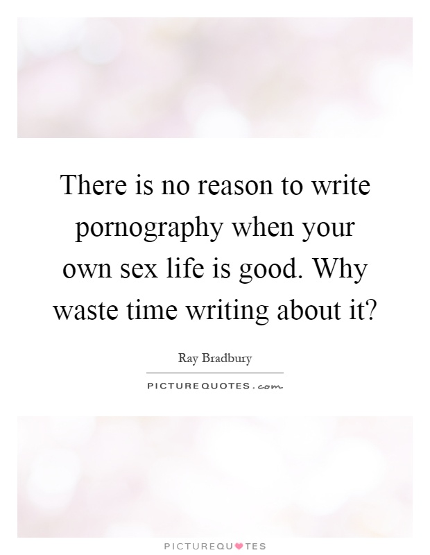 There is no reason to write pornography when your own sex life is good. Why waste time writing about it? Picture Quote #1