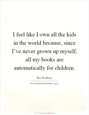 I feel like I own all the kids in the world because, since I’ve never grown up myself, all my books are automatically for children Picture Quote #1