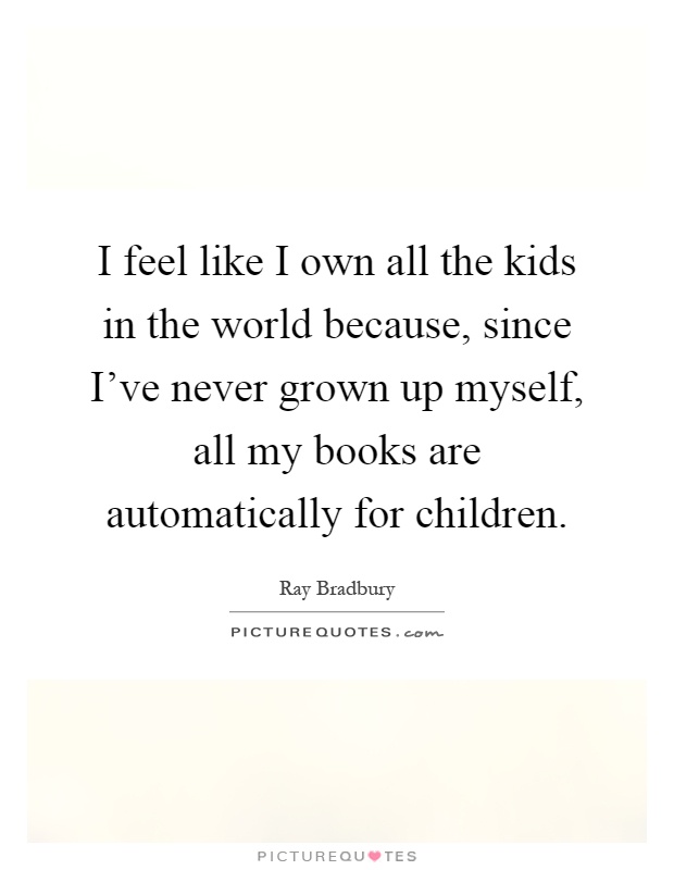 I feel like I own all the kids in the world because, since I've never grown up myself, all my books are automatically for children Picture Quote #1