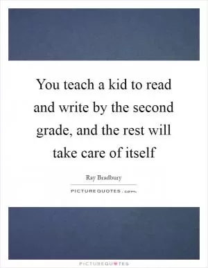 You teach a kid to read and write by the second grade, and the rest will take care of itself Picture Quote #1