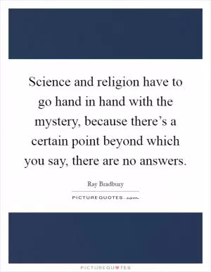 Science and religion have to go hand in hand with the mystery, because there’s a certain point beyond which you say, there are no answers Picture Quote #1