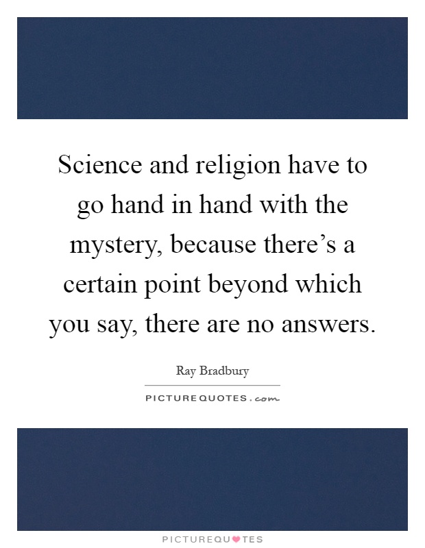 Science and religion have to go hand in hand with the mystery, because there's a certain point beyond which you say, there are no answers Picture Quote #1
