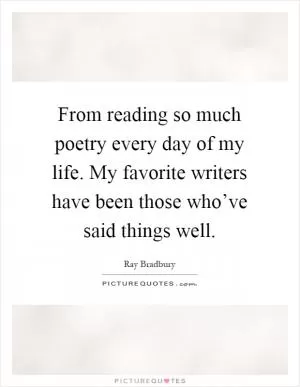 From reading so much poetry every day of my life. My favorite writers have been those who’ve said things well Picture Quote #1