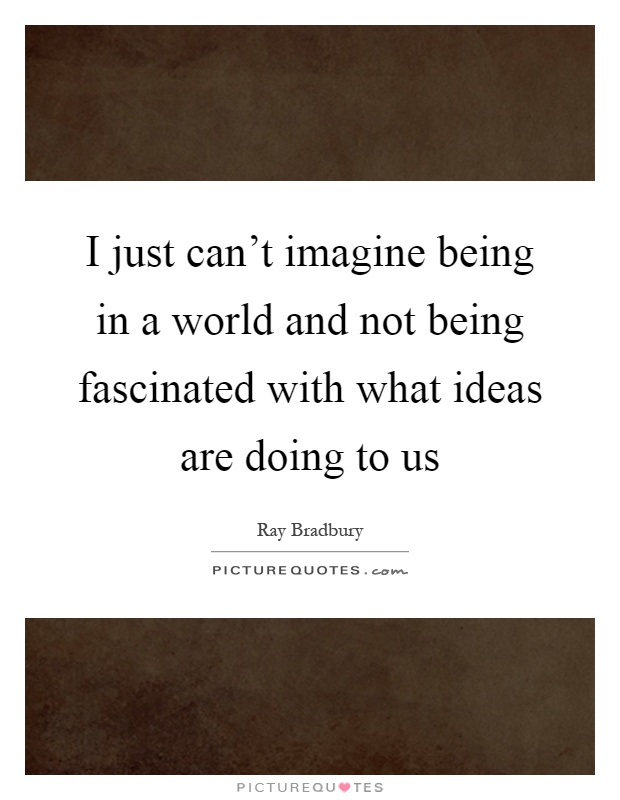 I just can't imagine being in a world and not being fascinated with what ideas are doing to us Picture Quote #1