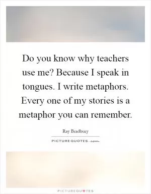 Do you know why teachers use me? Because I speak in tongues. I write metaphors. Every one of my stories is a metaphor you can remember Picture Quote #1