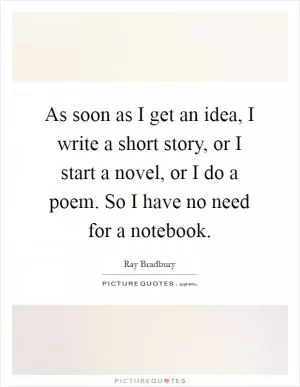 As soon as I get an idea, I write a short story, or I start a novel, or I do a poem. So I have no need for a notebook Picture Quote #1