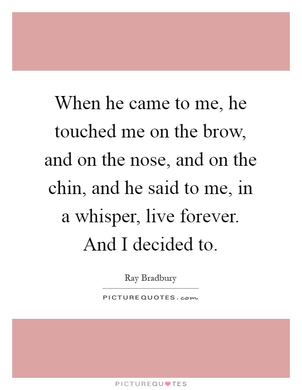 When he came to me, he touched me on the brow, and on the nose, and on the chin, and he said to me, in a whisper, live forever. And I decided to Picture Quote #1