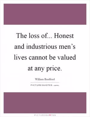 The loss of... Honest and industrious men’s lives cannot be valued at any price Picture Quote #1