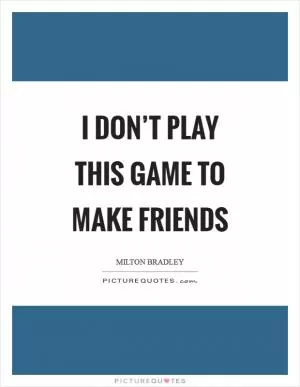 I don’t play this game to make friends Picture Quote #1