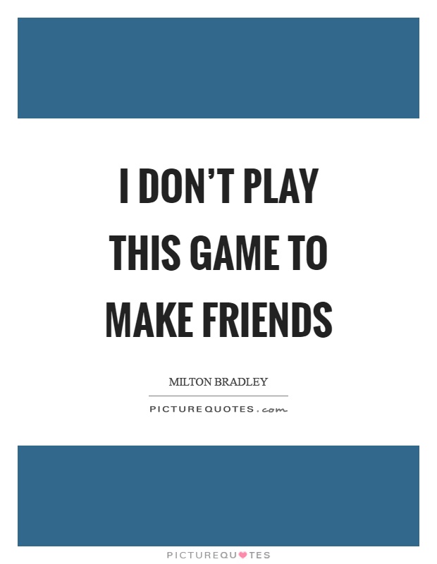I don't play this game to make friends Picture Quote #1