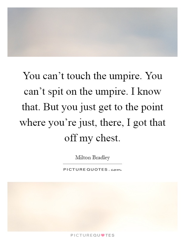 You can't touch the umpire. You can't spit on the umpire. I know that. But you just get to the point where you're just, there, I got that off my chest Picture Quote #1