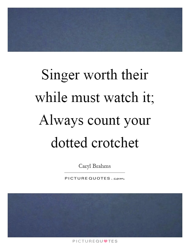 Singer worth their while must watch it; Always count your dotted crotchet Picture Quote #1