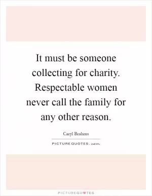 It must be someone collecting for charity. Respectable women never call the family for any other reason Picture Quote #1