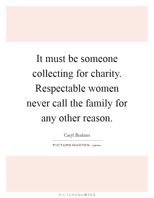 It must be someone collecting for charity. Respectable women never call the family for any other reason Picture Quote #1