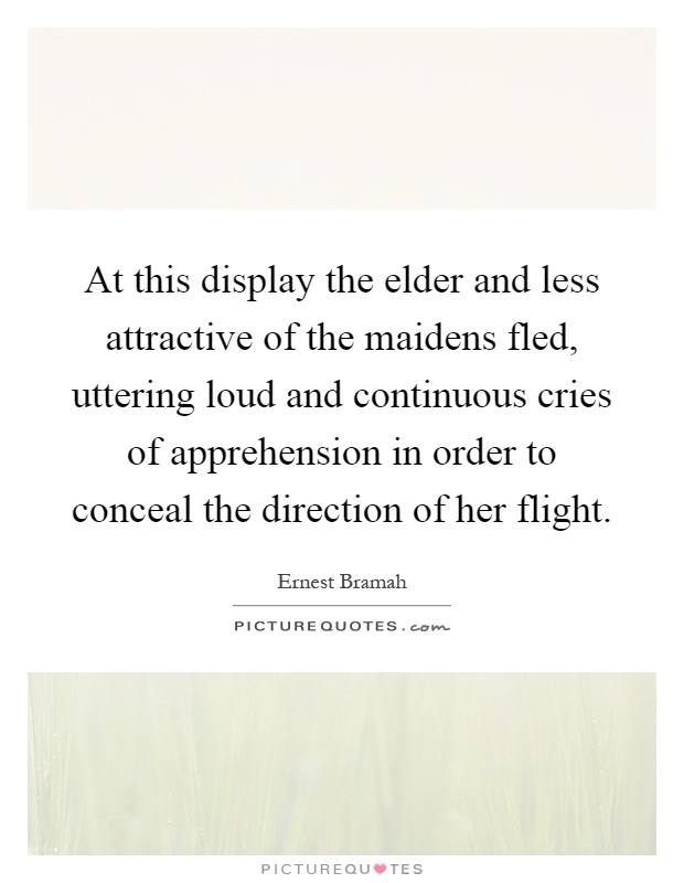 At this display the elder and less attractive of the maidens fled, uttering loud and continuous cries of apprehension in order to conceal the direction of her flight Picture Quote #1