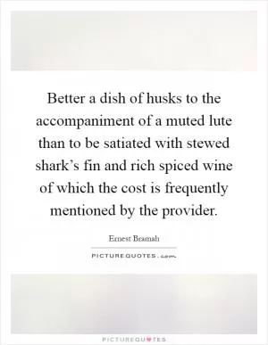 Better a dish of husks to the accompaniment of a muted lute than to be satiated with stewed shark’s fin and rich spiced wine of which the cost is frequently mentioned by the provider Picture Quote #1