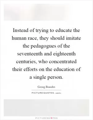 Instead of trying to educate the human race, they should imitate the pedagogues of the seventeenth and eighteenth centuries, who concentrated their efforts on the education of a single person Picture Quote #1