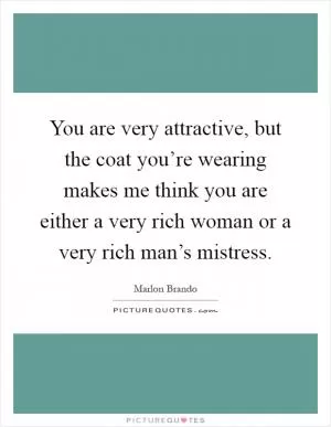 You are very attractive, but the coat you’re wearing makes me think you are either a very rich woman or a very rich man’s mistress Picture Quote #1