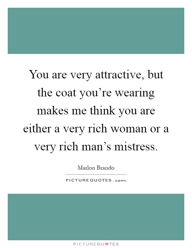 You are very attractive, but the coat you're wearing makes me think you are either a very rich woman or a very rich man's mistress Picture Quote #1