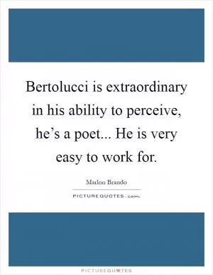 Bertolucci is extraordinary in his ability to perceive, he’s a poet... He is very easy to work for Picture Quote #1