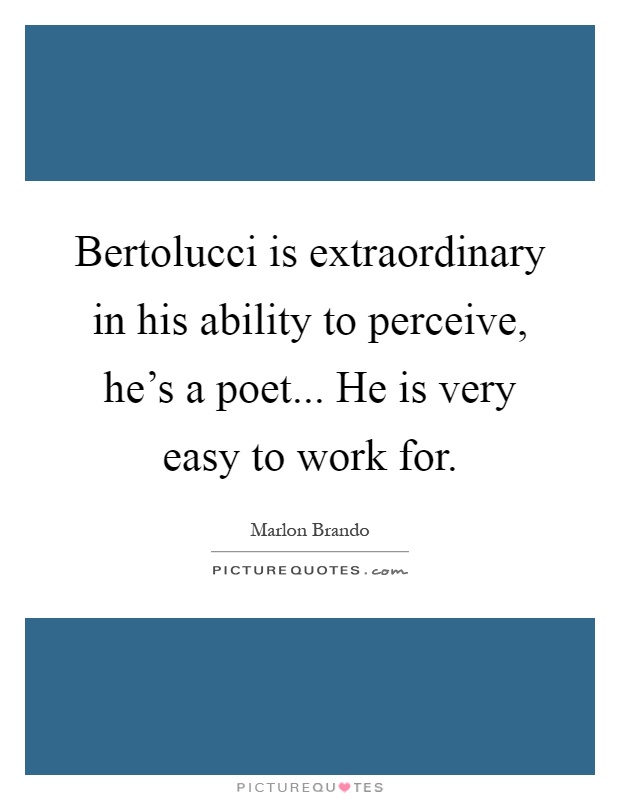 Bertolucci is extraordinary in his ability to perceive, he's a poet... He is very easy to work for Picture Quote #1