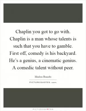 Chaplin you got to go with. Chaplin is a man whose talents is such that you have to gamble. First off, comedy is his backyard. He’s a genius, a cinematic genius. A comedic talent without peer Picture Quote #1