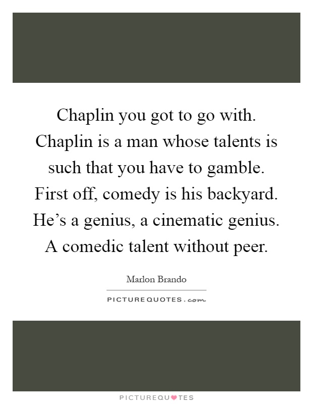 Chaplin you got to go with. Chaplin is a man whose talents is such that you have to gamble. First off, comedy is his backyard. He's a genius, a cinematic genius. A comedic talent without peer Picture Quote #1