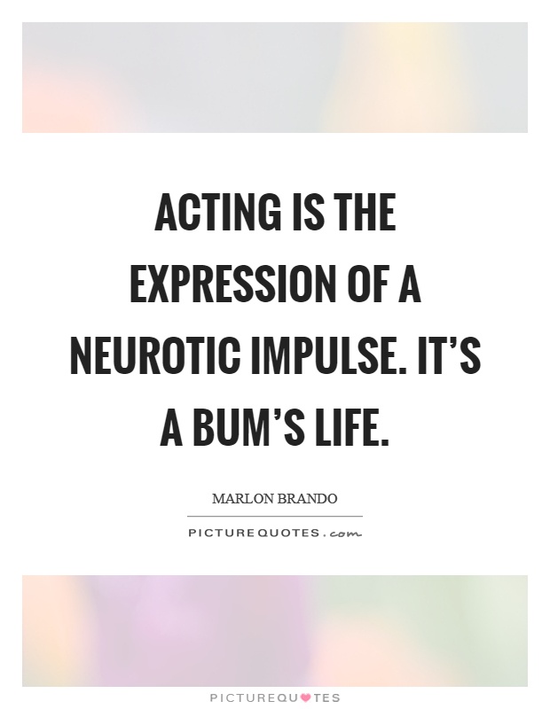 Acting is the expression of a neurotic impulse. It's a bum's life Picture Quote #1