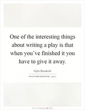 One of the interesting things about writing a play is that when you’ve finished it you have to give it away Picture Quote #1