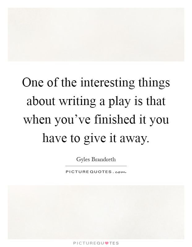 One of the interesting things about writing a play is that when you've finished it you have to give it away Picture Quote #1