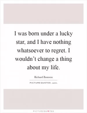 I was born under a lucky star, and I have nothing whatsoever to regret. I wouldn’t change a thing about my life Picture Quote #1